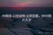 99图库-口径说明-立即回看，9959图片大全