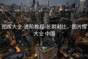 图库大全-进阶教程-长期对比，图片库大全 中国