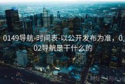 0149导航-时间表-以公开发布为准，002导航是干什么的