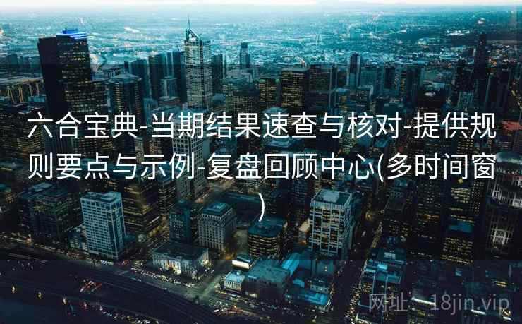 六合宝典-当期结果速查与核对-提供规则要点与示例-复盘回顾中心(多时间窗)