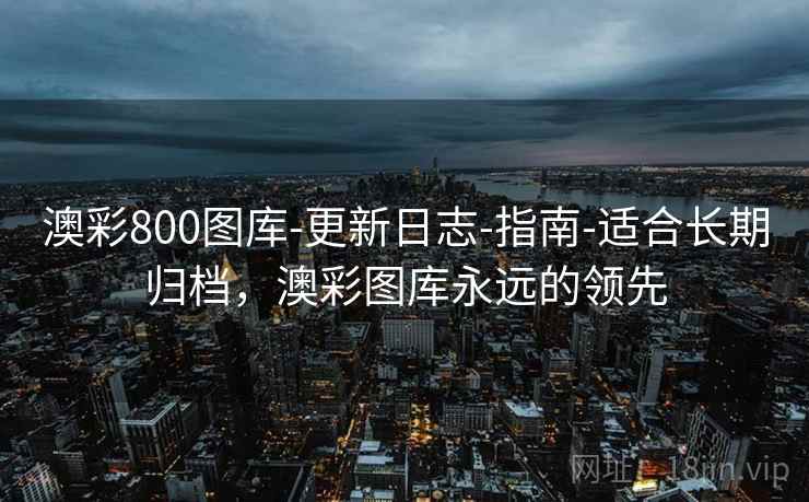 澳彩800图库-更新日志-指南-适合长期归档，澳彩图库永远的领先
