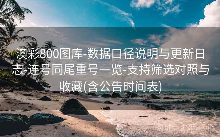 澳彩800图库-数据口径说明与更新日志-连号同尾重号一览-支持筛选对照与收藏(含公告时间表)