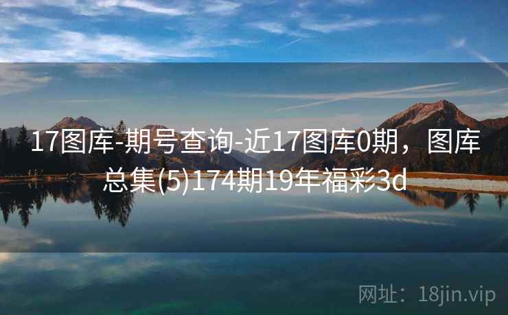 17图库-期号查询-近17图库0期，图库总集(5)174期19年福彩3d