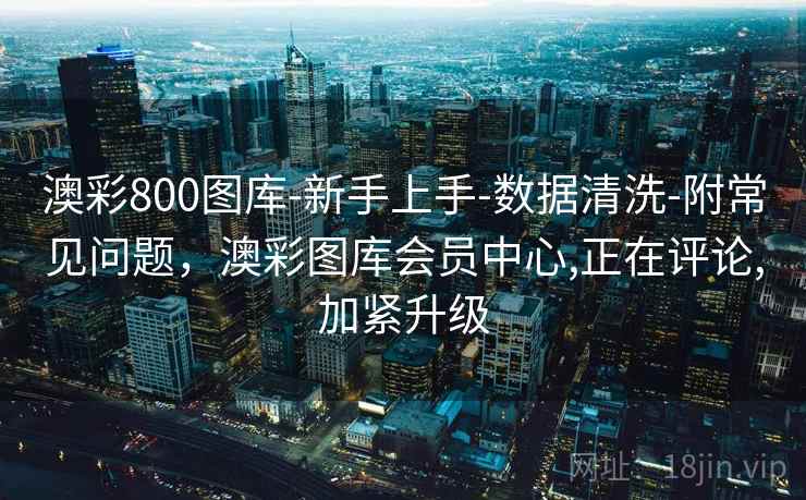 澳彩800图库-新手上手-数据清洗-附常见问题，澳彩图库会员中心,正在评论,加紧升级