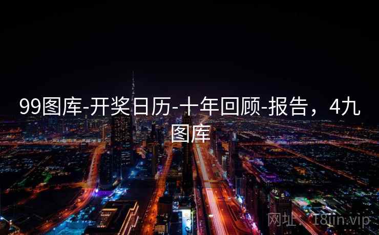 99图库-开奖日历-十年回顾-报告，4九图库