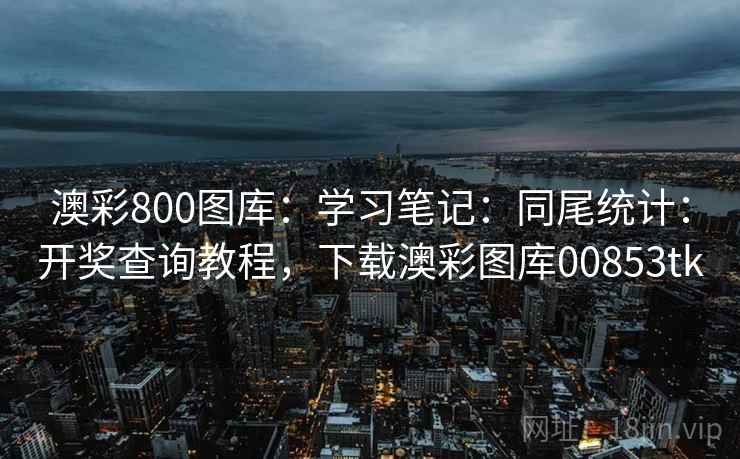 澳彩800图库：学习笔记：同尾统计：开奖查询教程，下载澳彩图库00853tk