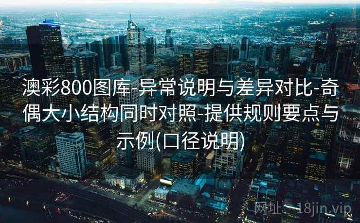 澳彩800图库-异常说明与差异对比-奇偶大小结构同时对照-提供规则要点与示例(口径说明)