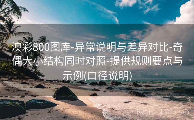 澳彩800图库-异常说明与差异对比-奇偶大小结构同时对照-提供规则要点与示例(口径说明)
