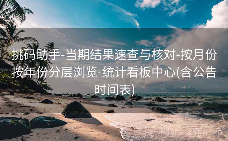 挑码助手-当期结果速查与核对-按月份按年份分层浏览-统计看板中心(含公告时间表) 挑码助手-当期结果速查与核对-按月份按年份分层浏览-统计看板中心(含公告时间表)