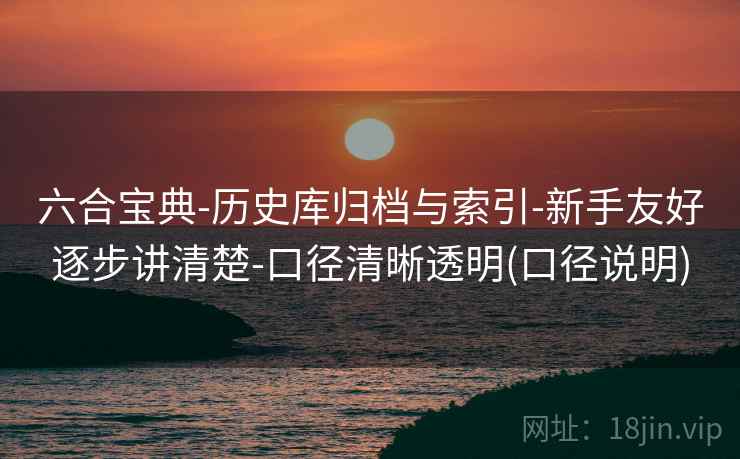 六合宝典-历史库归档与索引-新手友好逐步讲清楚-口径清晰透明(口径说明)