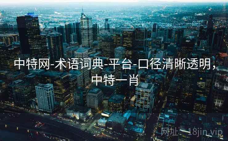 中特网-术语词典-平台-口径清晰透明,中特一肖 中特网-术语词典-平台-口径清晰透明,中特一肖